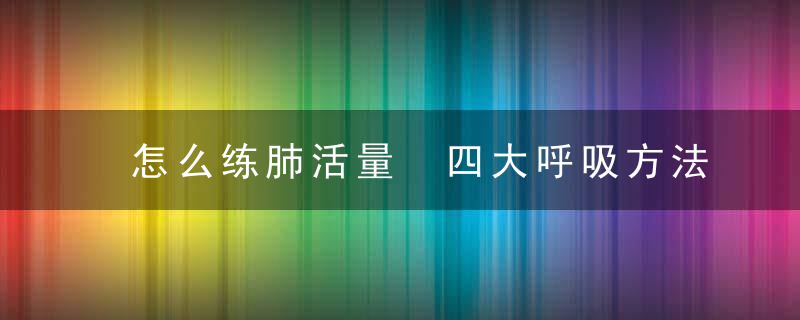 怎么练肺活量 四大呼吸方法提升肺活量，怎么练肺活量最有效的方法